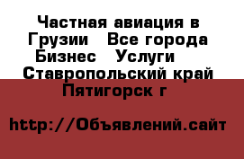 Частная авиация в Грузии - Все города Бизнес » Услуги   . Ставропольский край,Пятигорск г.